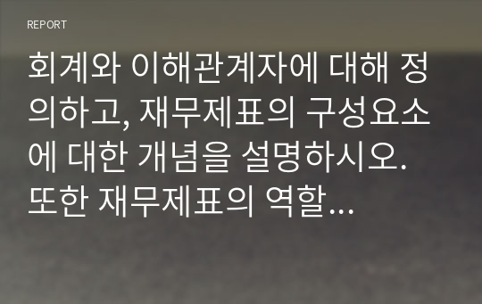 회계와 이해관계자에 대해 정의하고, 재무제표의 구성요소에 대한 개념을 설명하시오. 또한 재무제표의 역할 및 활용에 대한 사례와 본인의 의견을 제시하시오.