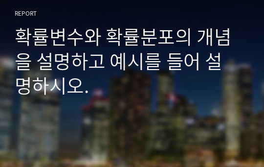 확률변수와 확률분포의 개념을 설명하고 예시를 들어 설명하시오.