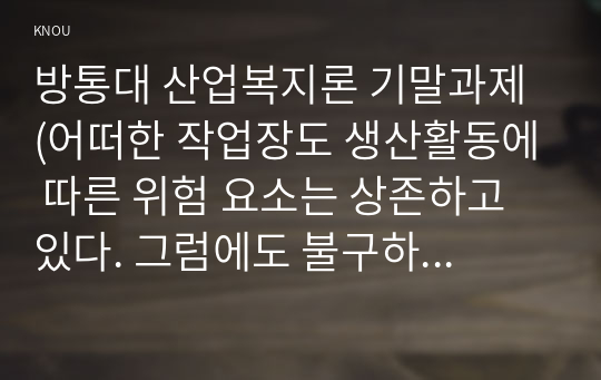 방통대 산업복지론 기말과제 (어떠한 작업장도 생산활동에 따른 위험 요소는 상존하고 있다. 그럼에도 불구하고 노동자가 노동계약을 감수하는 것은 생존을 위한 임금 때문이다. 이와 같은 작업장 위험에 대한 시각은 두가지다)