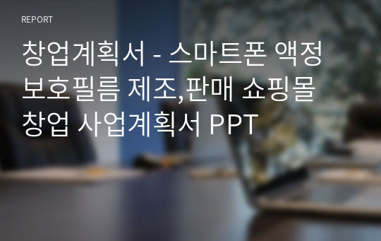 창업계획서 - 스마트폰 액정보호필름 제조,판매 쇼핑몰 창업 사업계획서 PPT