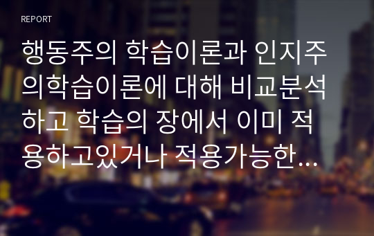 행동주의 학습이론과 인지주의학습이론에 대해 비교분석하고 학습의 장에서 이미 적용하고있거나 적용가능한 예시를 통해서 작성해보세요