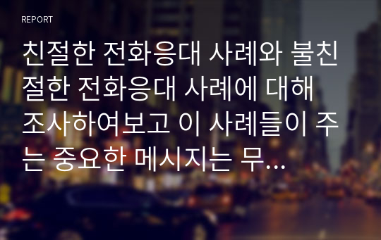 친절한 전화응대 사례와 불친절한 전화응대 사례에 대해 조사하여보고 이 사례들이 주는 중요한 메시지는 무엇인지