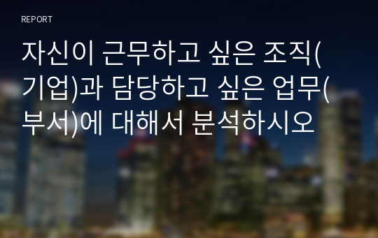 자신이 근무하고 싶은 조직(기업)과 담당하고 싶은 업무(부서)에 대해서 분석하시오