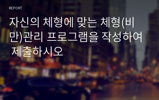 자신의 체형에 맞는 체형(비만)관리 프로그램을 작성하여 제출하시오