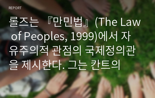 롤즈는 『만민법』(The Law of Peoples, 1999)에서 자유주의적 관점의 국제정의관을 제시한다. 그는 칸트의