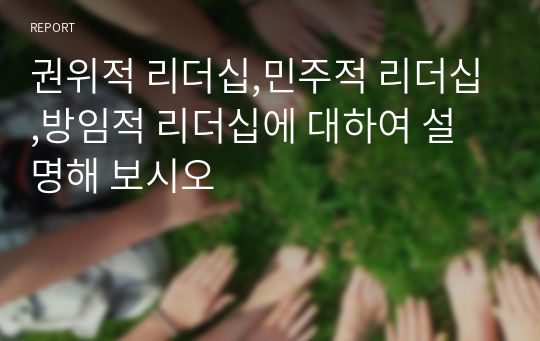 권위적 리더십,민주적 리더십,방임적 리더십에 대하여 설명해 보시오