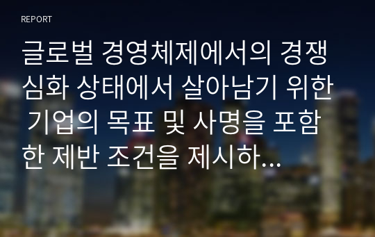 글로벌 경영체제에서의 경쟁심화 상태에서 살아남기 위한 기업의 목표 및 사명을 포함한 제반 조건을 제시하고 이에 대해