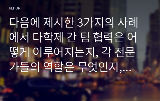 다음에 제시한 3가지의 사례에서 다학제 간 팀 협력은 어떻게 이루어지는지, 각 전문가들의 역할은 무엇인지, 의료사회복지사의 역할은 무엇인지 작성하세요