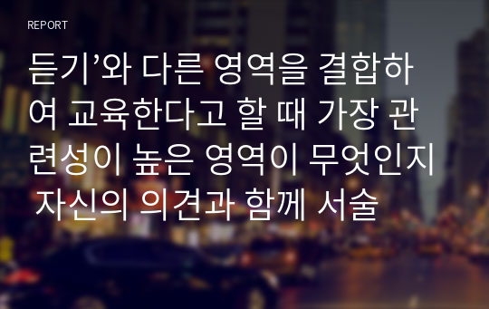 듣기’와 다른 영역을 결합하여 교육한다고 할 때 가장 관련성이 높은 영역이 무엇인지 자신의 의견과 함께 서술