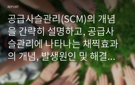 공급사슬관리(SCM)의 개념을 간략히 설명하고, 공급사슬관리에 나타나는 채찍효과의 개념, 발생원인 및 해결방안에 대하여