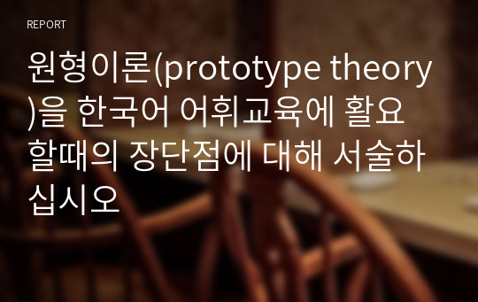 원형이론(prototype theory)을 한국어 어휘교육에 활요할때의 장단점에 대해 서술하십시오