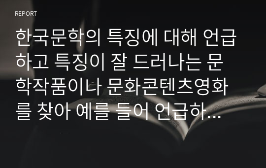 한국문학의 특징에 대해 언급하고 특징이 잘 드러나는 문학작품이나 문화콘텐츠영화를 찾아 예를 들어 언급하십시오. 그리고 본인이 생각하기에 가장 중요한 한국문학의 특징이 무엇인지 쓰고 그 이유를 설명하시오.