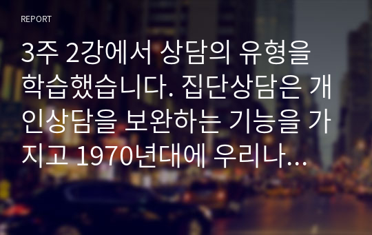 3주 2강에서 상담의 유형을 학습했습니다. 집단상담은 개인상담을 보완하는 기능을 가지고 1970년대에 우리나라에 소개된