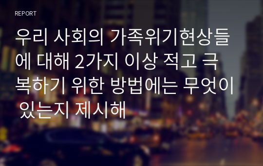 우리 사회의 가족위기현상들에 대해 2가지 이상 적고 극복하기 위한 방법에는 무엇이 있는지 제시해