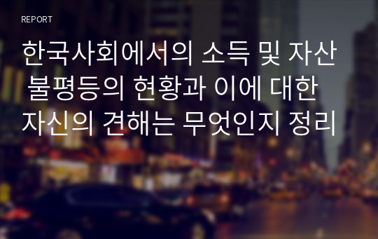 한국사회에서의 소득 및 자산 불평등의 현황과 이에 대한 자신의 견해는 무엇인지 정리