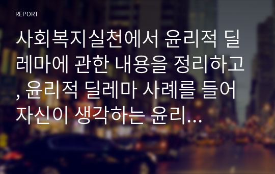 사회복지실천에서 윤리적 딜레마에 관한 내용을 정리하고, 윤리적 딜레마 사례를 들어 자신이 생각하는 윤리적 결정과정