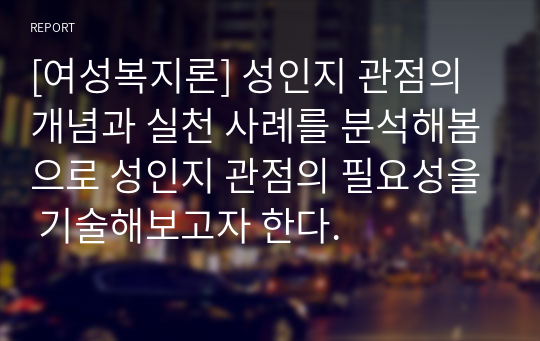 [여성복지론] 성인지 관점의 개념과 실천 사례를 분석해봄으로 성인지 관점의 필요성을 기술해보고자 한다.