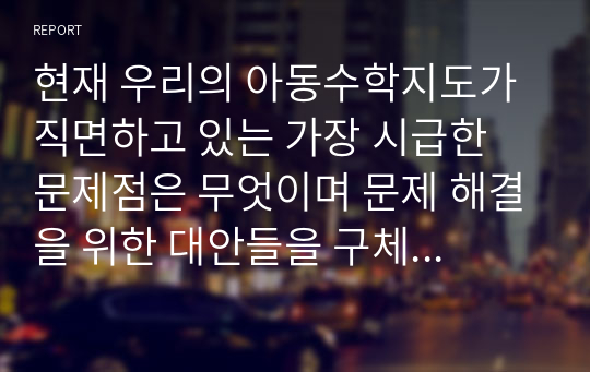 현재 우리의 아동수학지도가 직면하고 있는 가장 시급한 문제점은 무엇이며 문제 해결을 위한 대안들을 구체적으로