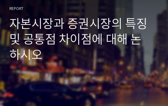 자본시장과 증권시장의 특징 및 공통점 차이점에 대해 논하시오