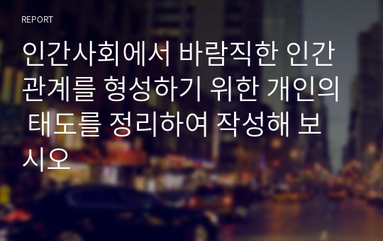 인간사회에서 바람직한 인간관계를 형성하기 위한 개인의 태도를 정리하여 작성해 보시오