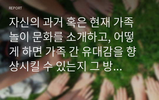 자신의 과거 혹은 현재 가족놀이 문화를 소개하고, 어떻게 하면 가족 간 유대감을 향상시킬 수 있는지 그 방안을 제시