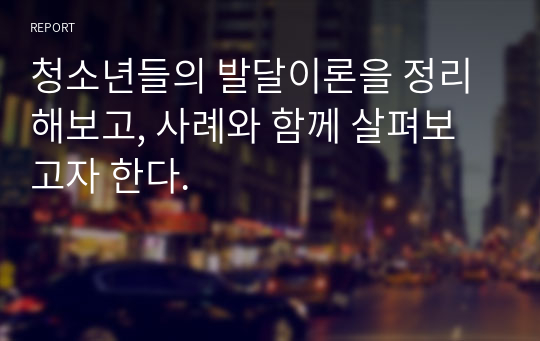 청소년들의 발달이론을 정리해보고, 사례와 함께 살펴보고자 한다.