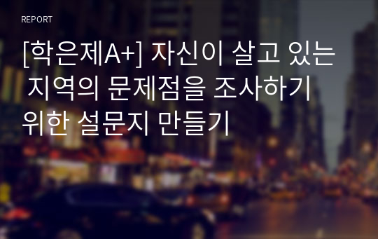 [학은제A+] 자신이 살고 있는 지역의 문제점을 조사하기 위한 설문지 만들기