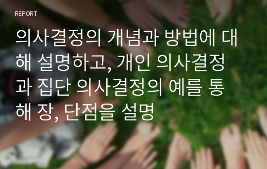 의사결정의 개념과 방법에 대해 설명하고, 개인 의사결정과 집단 의사결정의 예를 통해 장, 단점을 설명