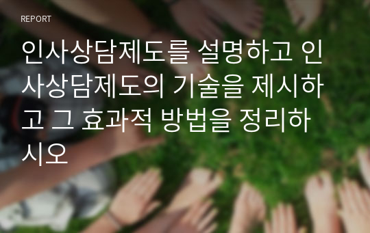 인사상담제도를 설명하고 인사상담제도의 기술을 제시하고 그 효과적 방법을 정리하시오