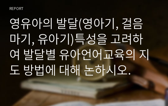 영유아의 발달(영아기, 걸음마기, 유아기)특성을 고려하여 발달별 유아언어교육의 지도 방법에 대해 논하시오.