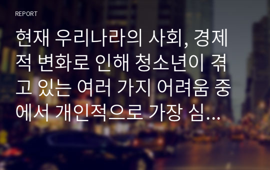 현재 우리나라의 사회, 경제적 변화로 인해 청소년이 겪고 있는 여러 가지 어려움 중에서 개인적으로 가장 심각하고 먼저 다루어야한다고 생각하는 청소년의 어려움은 무엇이라고 생각하십니까