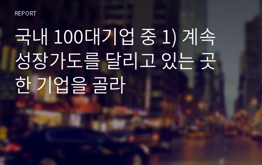 국내 100대기업 중 1) 계속 성장가도를 달리고 있는 곳 한 기업을 골라