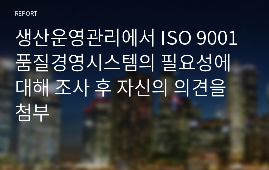 생산운영관리에서 ISO 9001품질경영시스템의 필요성에 대해 조사 후 자신의 의견을 첨부