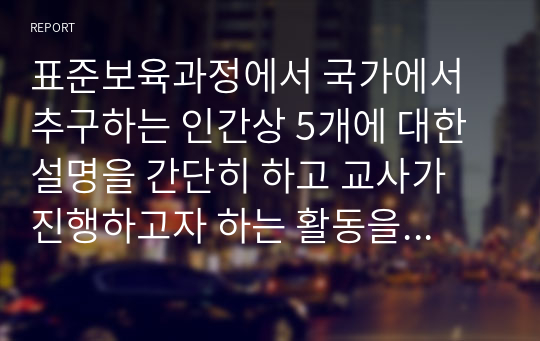 표준보육과정에서 국가에서 추구하는 인간상 5개에 대한 설명을 간단히 하고 교사가 진행하고자 하는 활동을 2가지씩