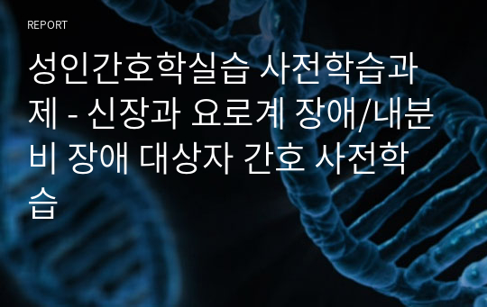 성인간호학실습 사전학습 보고서 - 신장과 요로계 장애/내분비 장애 대상자 간호 사전학습