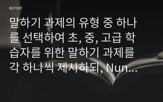 말하기 과제의 유형 중 하나를 선택하여 초, 중, 고급 학습자를 위한 말하기 과제를 각 하나씩 제시하되, Nunan 1980의 과제 구성 요소와 그 예를 활용하여 같은 형식으로 작성하시오