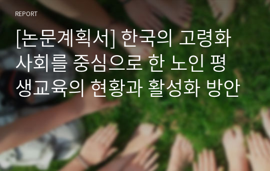[논문계획서] 한국의 고령화 사회를 중심으로 한 노인 평생교육의 현황과 활성화 방안