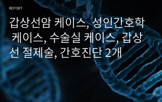 갑상선암 케이스, 성인간호학 케이스, 수술실 케이스, 갑상선 절제술, 간호진단 2개