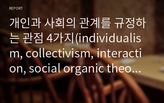 개인과 사회의 관계를 규정하는 관점 4가지(individualism, collectivism, interaction, social organic theory)에 대해 논의할 것