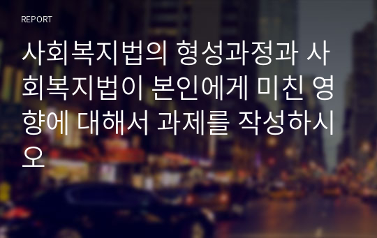 사회복지법의 형성과정과 사회복지법이 본인에게 미친 영향에 대해서 과제를 작성하시오