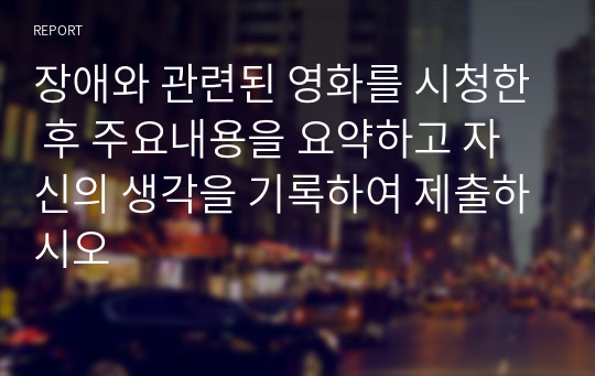 장애와 관련된 영화를 시청한 후 주요내용을 요약하고 자신의 생각을 기록하여 제출하시오