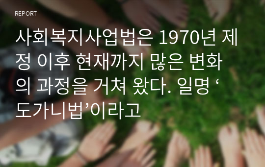 사회복지사업법은 1970년 제정 이후 현재까지 많은 변화의 과정을 거쳐 왔다. 일명 ‘도가니법’이라고