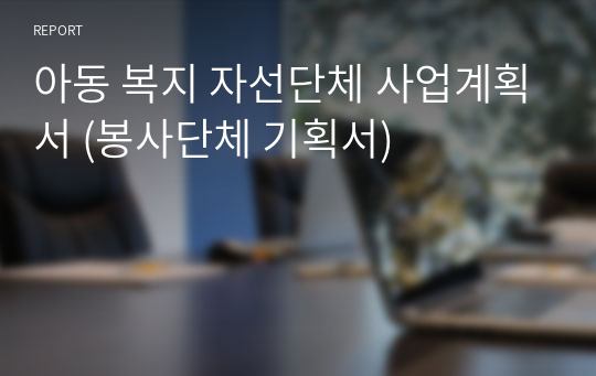 아동 복지 자선단체 사업계획서 (봉사단체 기획서)