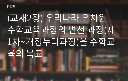 (교재2장) 우리나라 유치원 수학교육과정의 변천 과정(제1차~개정누리과정)을 수학교육의 목표