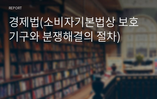 경제법(소비자기본법상 보호기구와 분쟁해결의 절차)