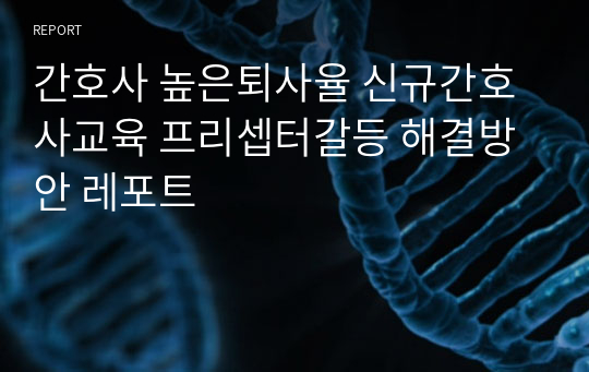 간호사 높은퇴사율 신규간호사교육 프리셉터갈등 해결방안 레포트