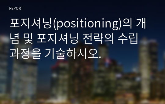 포지셔닝(positioning)의 개념 및 포지셔닝 전략의 수립과정을 기술하시오.