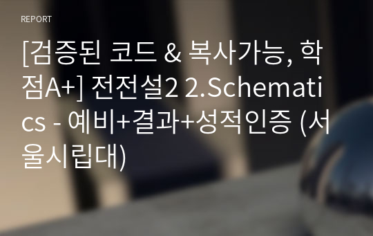 [검증된 코드 &amp; 복사가능, 학점A+] 전전설2 2.Schematics - 예비+결과+성적인증 (서울시립대)