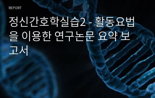 정신간호학실습2 - 활동요법을 이용한 연구논문 요약 보고서