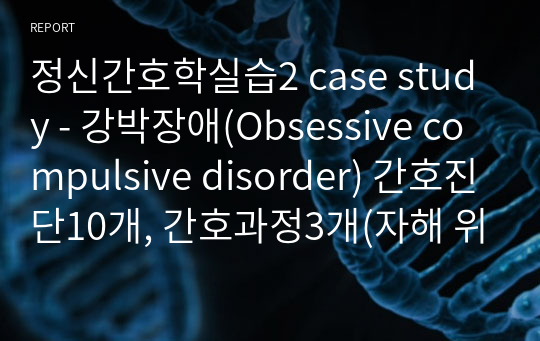 정신간호학실습2 case study - 강박장애(Obsessive compulsive disorder) 간호진단10개, 간호과정3개(자해 위험성, 피부손상, 불안)